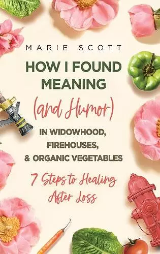 How I Found Meaning (And Humor) In Widowhood, Firehouses, & Organic Vegetables cover