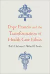 Pope Francis and the Transformation of Health Care Ethics cover