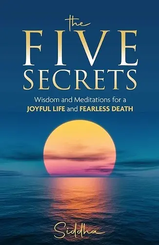 The Five Secrets: Wisdom and Meditations for a Joyful Life and Fearless Death cover