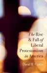 The Rise and Fall of Liberal Protestantism in America cover