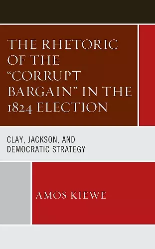 The Rhetoric of the "Corrupt Bargain" in the 1824 Election cover