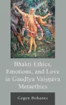 Bhakti Ethics, Emotions, and Love in Gau?iya Vai??ava Metaethics cover