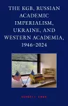 The KGB, Russian Academic Imperialism, Ukraine, and Western Academia, 1946–2024 cover