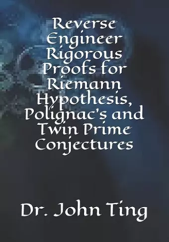 Reverse Engineer Rigorous Proofs for Riemann Hypothesis, Polignac's and Twin Prime Conjectures cover