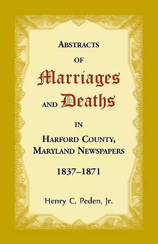 Abstracts of Marriages and Deaths in Harford County, Maryland Newspapers, 1837-1871 cover