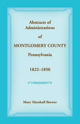 Abstracts of Administrations of Montgomery County, Pennsylvania, 1822-1850 cover