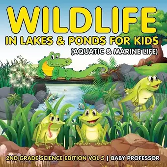 Wildlife in Lakes & Ponds for Kids (Aquatic & Marine Life) 2nd Grade Science Edition Vol 5 cover