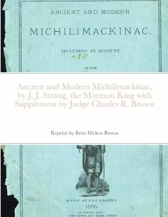 Ancient and Modern Michilimackinac, by J. J. Strange, the Mormon King with Supplement by Judge Charles R. Brown cover