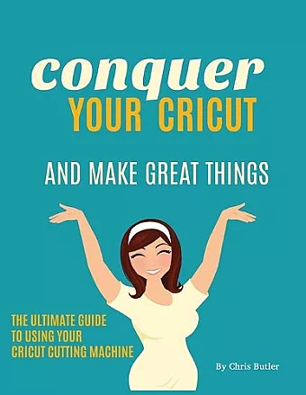 Conquer Your Cricut and Make Great Things cover