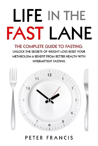 Life in the Fast Lane The Complete Guide to Fasting. Unlock the Secrets of Weight Loss, Reset Your Metabolism and Benefit from Better Health with Intermittent Fasting cover