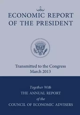 Economic Report of the President, Transmitted to the Congress March 2013 Together with the Annual Report of the Council of Economic Advisors cover