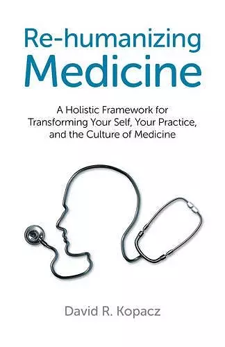 Re–humanizing Medicine – A Holistic Framework for Transforming Your Self, Your Practice, and the Culture of Medicine cover