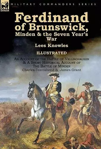 Ferdinand of Brunswick, Minden & the Seven Year's War by Lees Knowles, with An Account of the Battle of Vellinghausen & A Short Historical Account of The Battle of Minden by Charles Townshend & James Grant cover