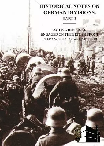 HISTORICAL NOTES on GERMAN DIVISIONS ENGAGED on THE BRITISH FRONT in FRANCE up to JANUARY 1918. Part 1. ACTIVE DIVISIONS. cover