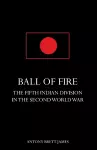 BALL OF FIREThe Fifth Indian Division in the Second World War. cover