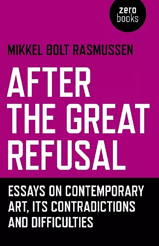 After the Great Refusal – Essays on Contemporary Art, Its Contradictions and Difficulties cover