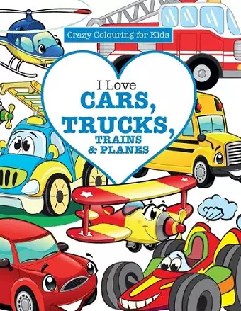 I Love Cars, Trucks, Trains & Planes! ( Crazy Colouring For Kids) cover
