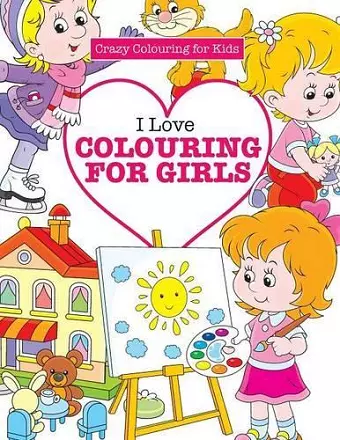 I Love Colouring for Girls ( Crazy Colouring For Kids) cover