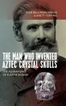 The Man Who Invented Aztec Crystal Skulls cover