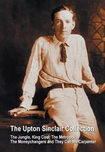 The Upton Sinclair Collection, including (complete and unabridged) The Jungle, King Coal, The Metropolis, The Moneychangers and They Call Me Carpenter cover