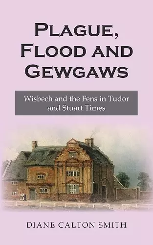 Plague, Flood and Gewgaws: Wisbech and the Fens in Tudor and Stuart Times cover