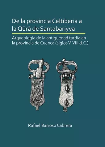 De la provincia Celtiberia a la qūrā de Santabariyya: Arqueología de la Antigüedad tardía en la provincia de Cuenca (siglos V-VIII d.C.) cover