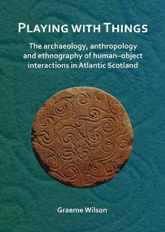 Playing with Things: The archaeology, anthropology and ethnography of human–object interactions in Atlantic Scotland cover