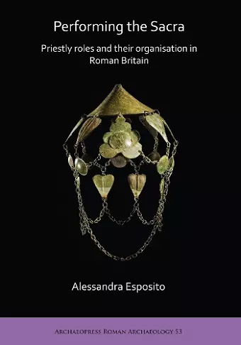 Performing the Sacra: Priestly roles and their organisation in Roman Britain cover