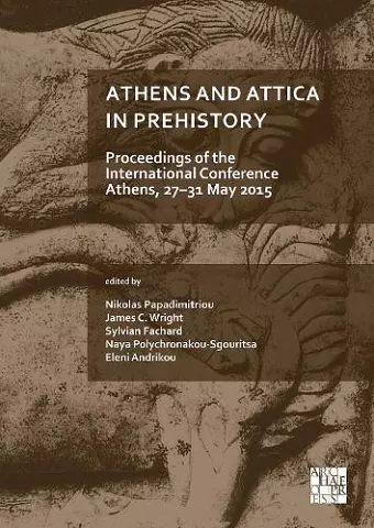 Athens and Attica in Prehistory: Proceedings of the International Conference, Athens, 27–31 May 2015 cover