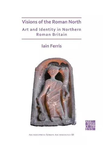 Visions of the Roman North: Art and Identity in Northern Roman Britain cover