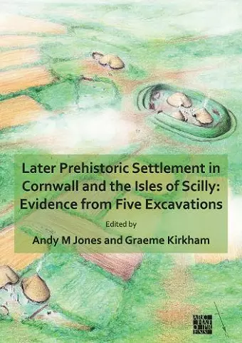 Later Prehistoric Settlement in Cornwall and the Isles of Scilly: Evidence from Five Excavations cover