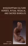 Mississippian Culture Heroes, Ritual Regalia, and Sacred Bundles cover