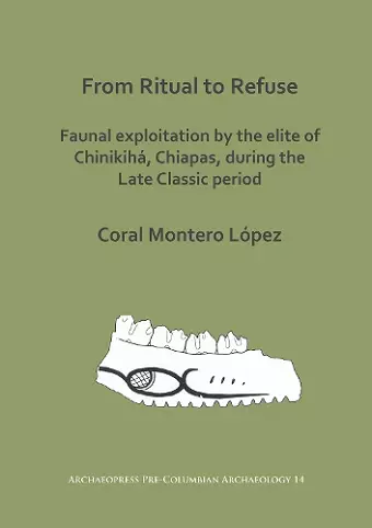 From Ritual to Refuse: Faunal Exploitation by the Elite of Chinikihá, Chiapas, during the Late Classic Period cover