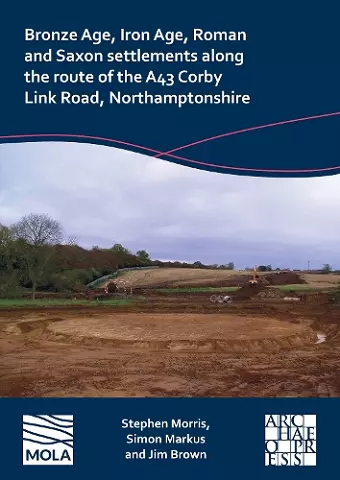 Bronze Age, Iron Age, Roman and Saxon settlements along the route of the A43 Corby Link Road, Northamptonshire cover