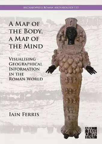 A Map of the Body, a Map of the Mind: Visualising Geographical Knowledge in the Roman World cover