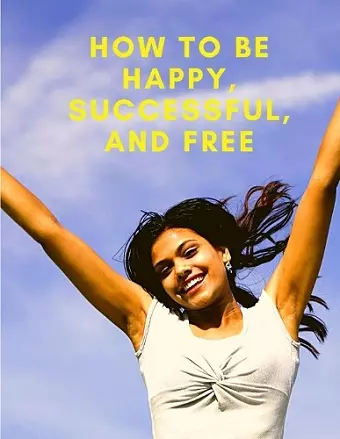 How To Be Happy, Successful, And Free cover