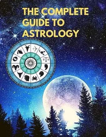 The Complete Guide to Astrology - Understand and Improve Every Relationship in Your Life cover