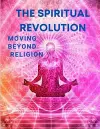 The Spiritual Revolution - Moving Beyond Religion cover