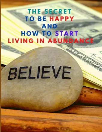 The Secret to be Happy and Start Living in Abundance cover