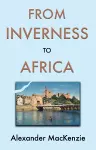 From Inverness to Africa: The Autobiography of Alexander MacKenzie, a Builder, in his Own Words cover