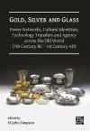 Gold, Silver and Glass: Power Networks, Cultural Identities, Technology Transfers and Agency across the Old World (7th Century BC - 1st Century AD) cover