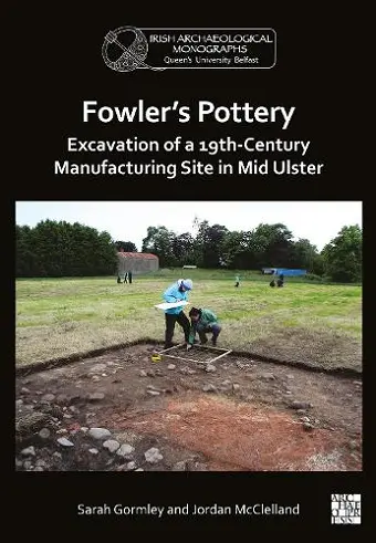 Fowler's Pottery: Excavation of a 19th Century Manufacturing Site in Mid Ulster cover