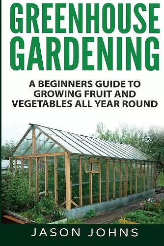 Greenhouse Gardening - A Beginners Guide To Growing Fruit and Vegetables All Year Round cover