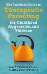 The Unofficial Guide to Therapeutic Parenting for Childhood Aggression and Violence cover