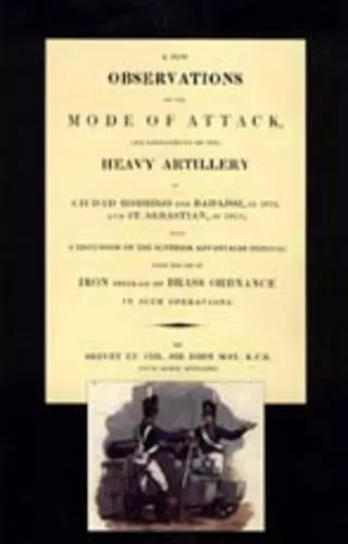 Few Observations on the Mode of Attack and Employment of the Heavy Artillery at Ciudad Rodrigo and Badajoz in 1812 and St. Sebastian in 1813 cover