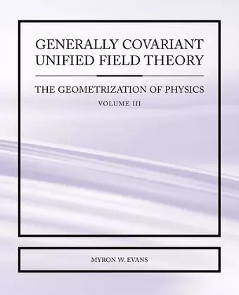 Generally Covariant Unified Field Theory - The Geometrization of Physics - Volume III cover