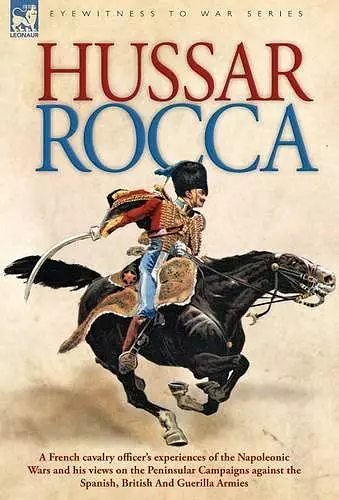 Hussar Rocca - A French Cavalry Officer's Experiences of the Napoleonic Wars and His Views on the Peninsular Campaigns Against the Spanish, British an cover