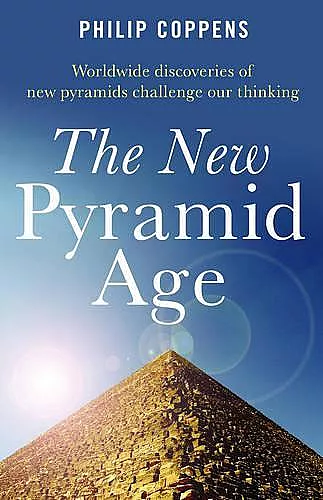 New Pyramid Age, The – Worldwide Discoveries of New Pyramids Challenge Our Thinking cover