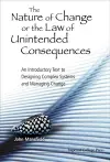 Nature Of Change Or The Law Of Unintended Consequences, The: An Introductory Text To Designing Complex Systems And Managing Change cover