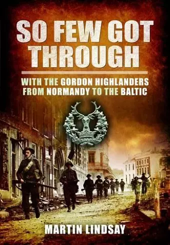 So Few Got through: With the Gordon Highlanders From Normandy to the Baltic cover